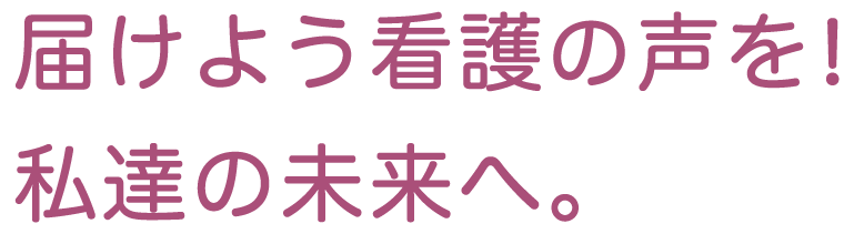 届けよう看護の声を!私達の未来へ。