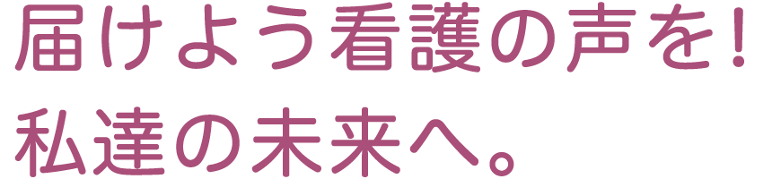 届けよう看護の声を!私達の未来へ。